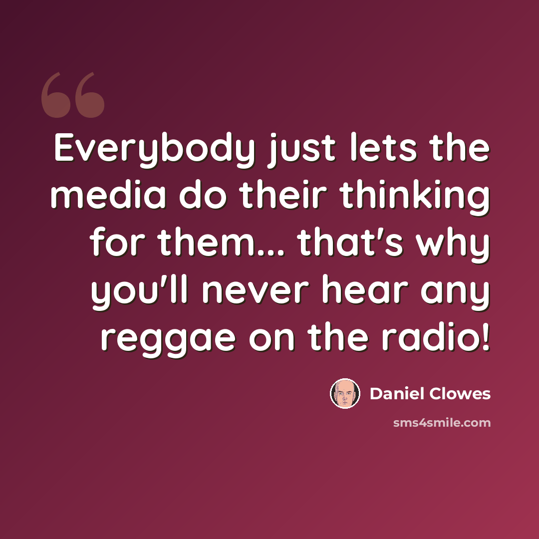“Everybody just lets the media do their thinking for them... that's why you'll never hear any reggae on the radio!” quote by Daniel Clowes