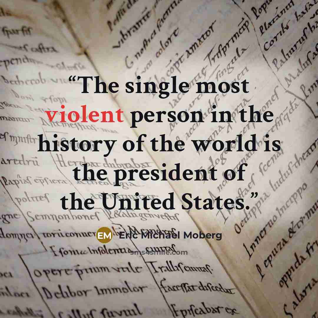 “The single most violent person in the history of the world is the president of the United States.” quote by Eric Michael Moberg
