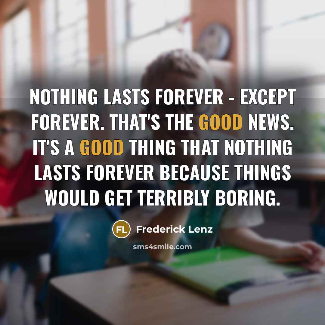 “Nothing lasts forever - except forever. That's the good news. It's a good thing that nothing lasts forever because things would get terribly boring.” quote by Frederick Lenz