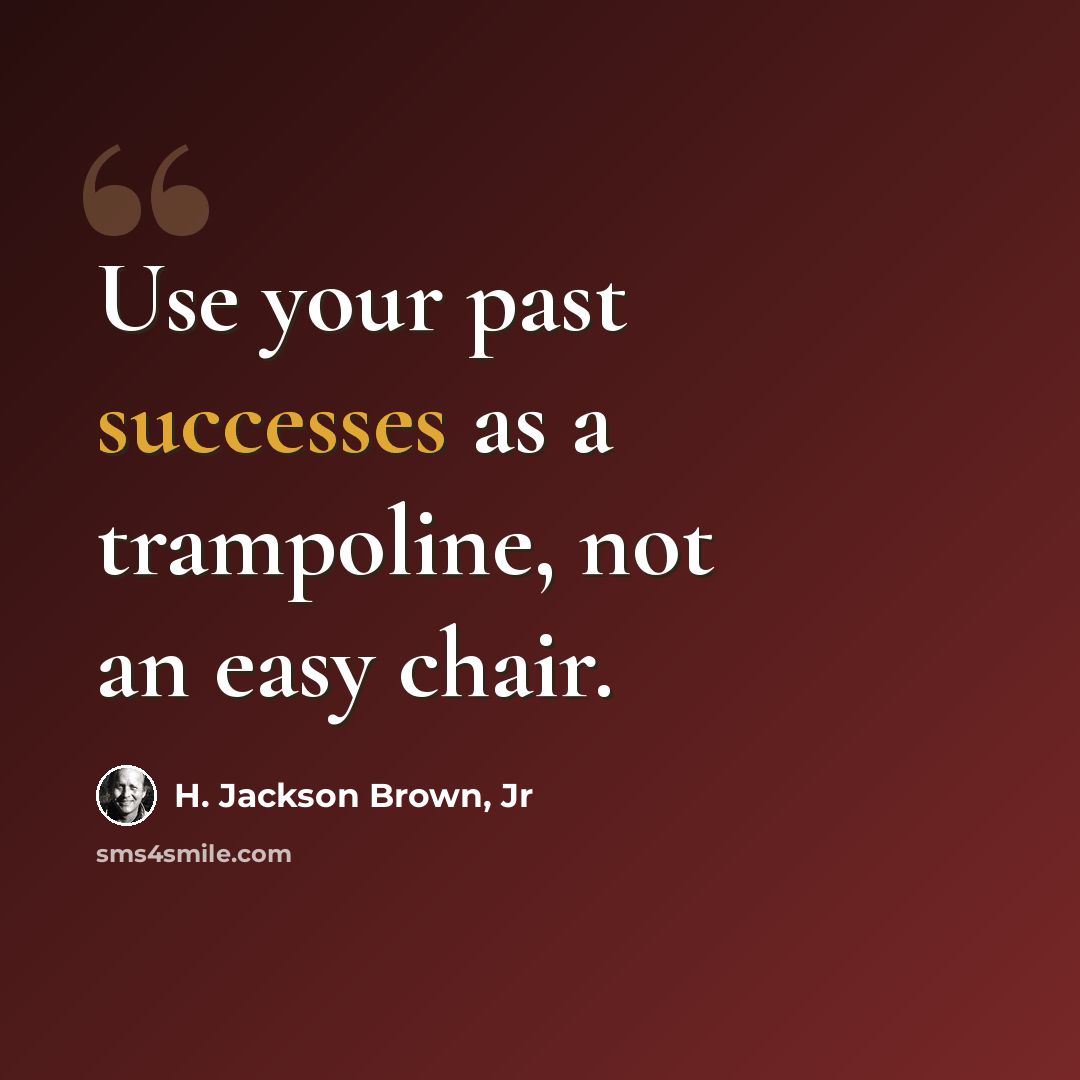 “Use your past successes as a trampoline, not an easy chair.” quote by H. Jackson Brown, Jr