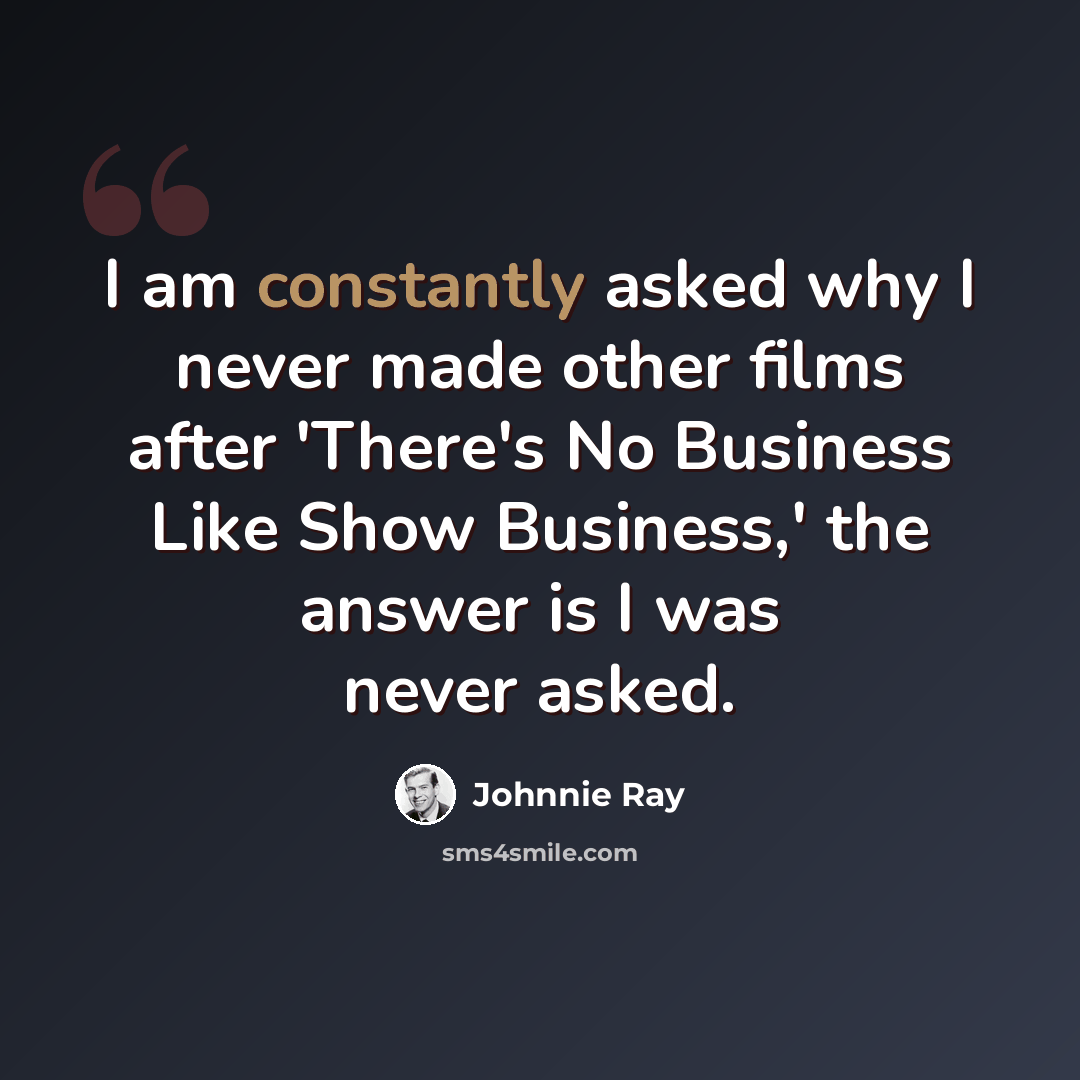 “I am constantly asked why I never made other films after 'There's No Business Like Show Business,' the answer is I was never asked.” quote by Johnnie Ray