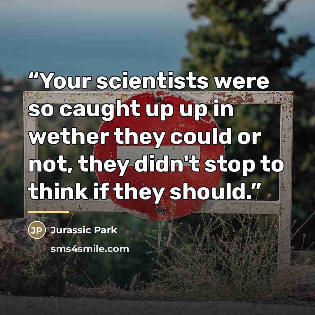 “Your scientists were so caught up up in wether they could or not, they didn't stop to think if they should.” quote by Jurassic Park