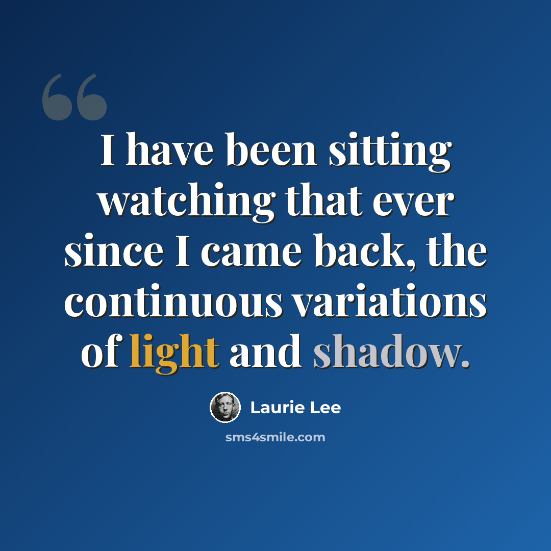 “I have been sitting watching that ever since I came back, the continuous variations of light and shadow.” quote by Laurie Lee