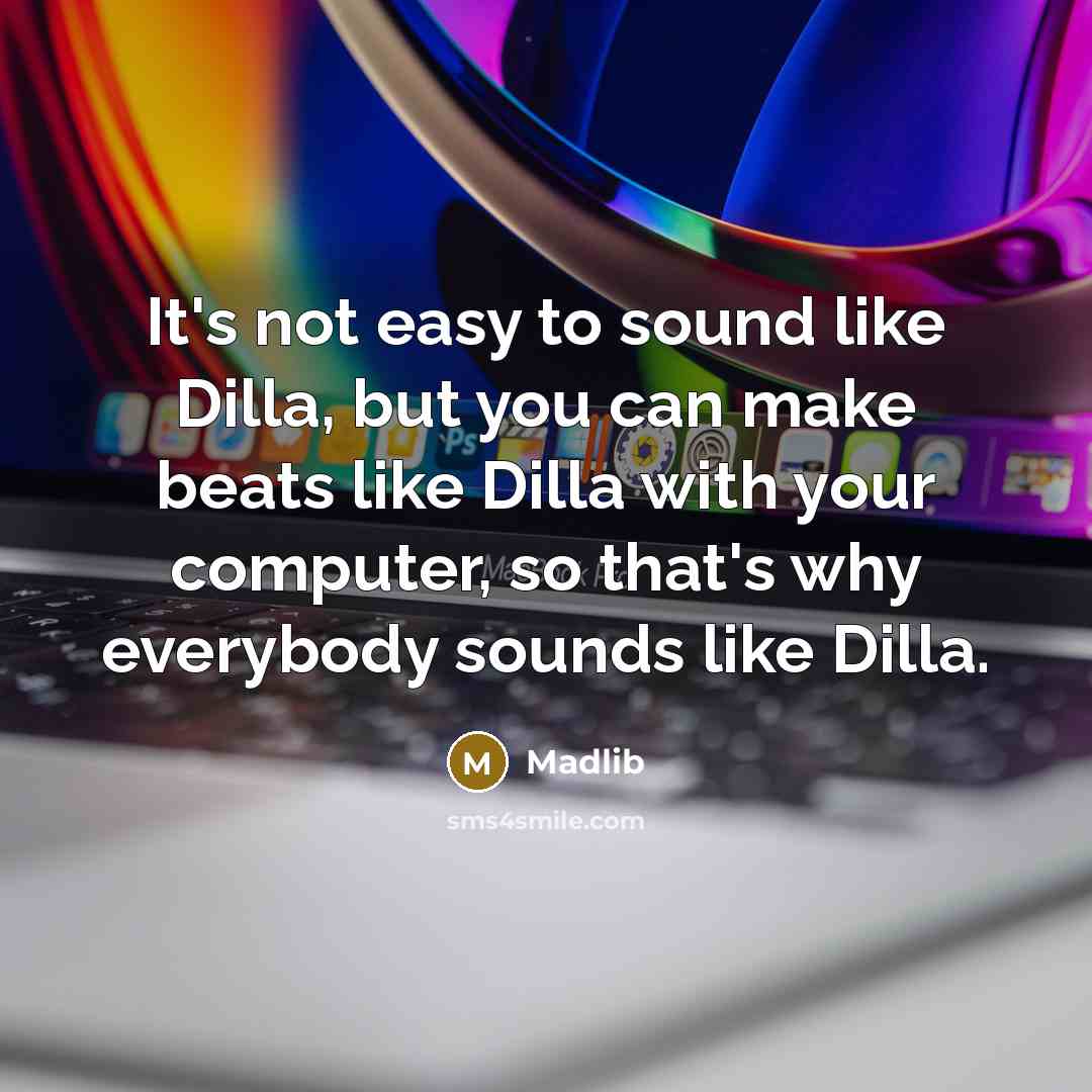 “It's not easy to sound like Dilla, but you can make beats like Dilla with your computer, so that's why everybody sounds like Dilla.” quote by Madlib