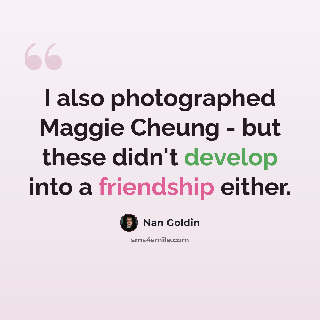 “I also photographed Maggie Cheung - but these didn't develop into a friendship either.” quote by Nan Goldin