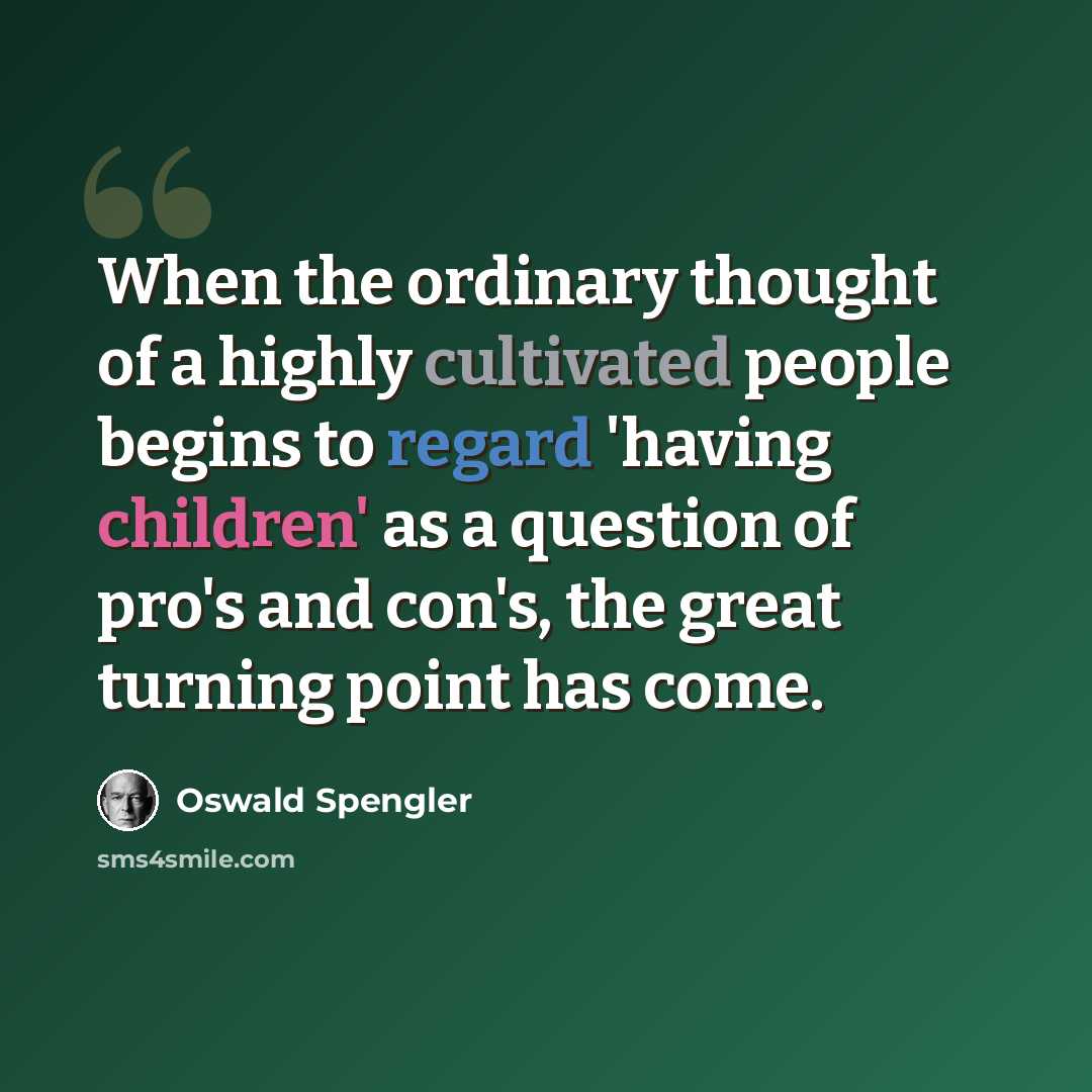 “When the ordinary thought of a highly cultivated people begins to regard 'having children' as a question of pro's and con's, the great turning point has come.” quote by Oswald Spengler