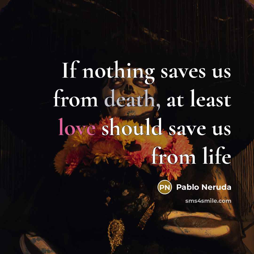 “If nothing saves us from death, at least love should save us from life” quote by Pablo Neruda