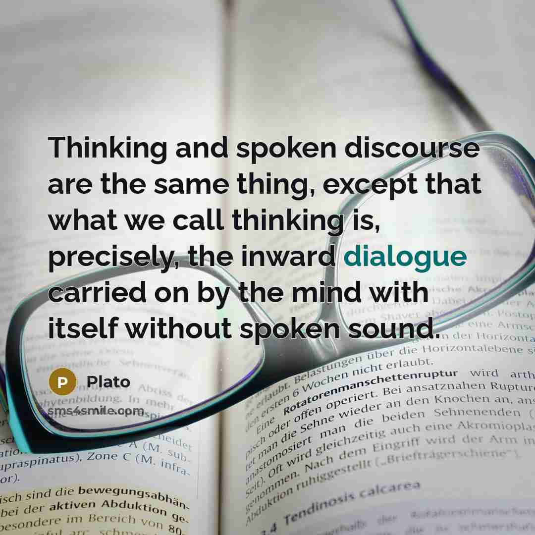 “Thinking and spoken discourse are the same thing, except that what we call thinking is, precisely, the inward dialogue carried on by the mind with itself without spoken sound.” quote by Plato