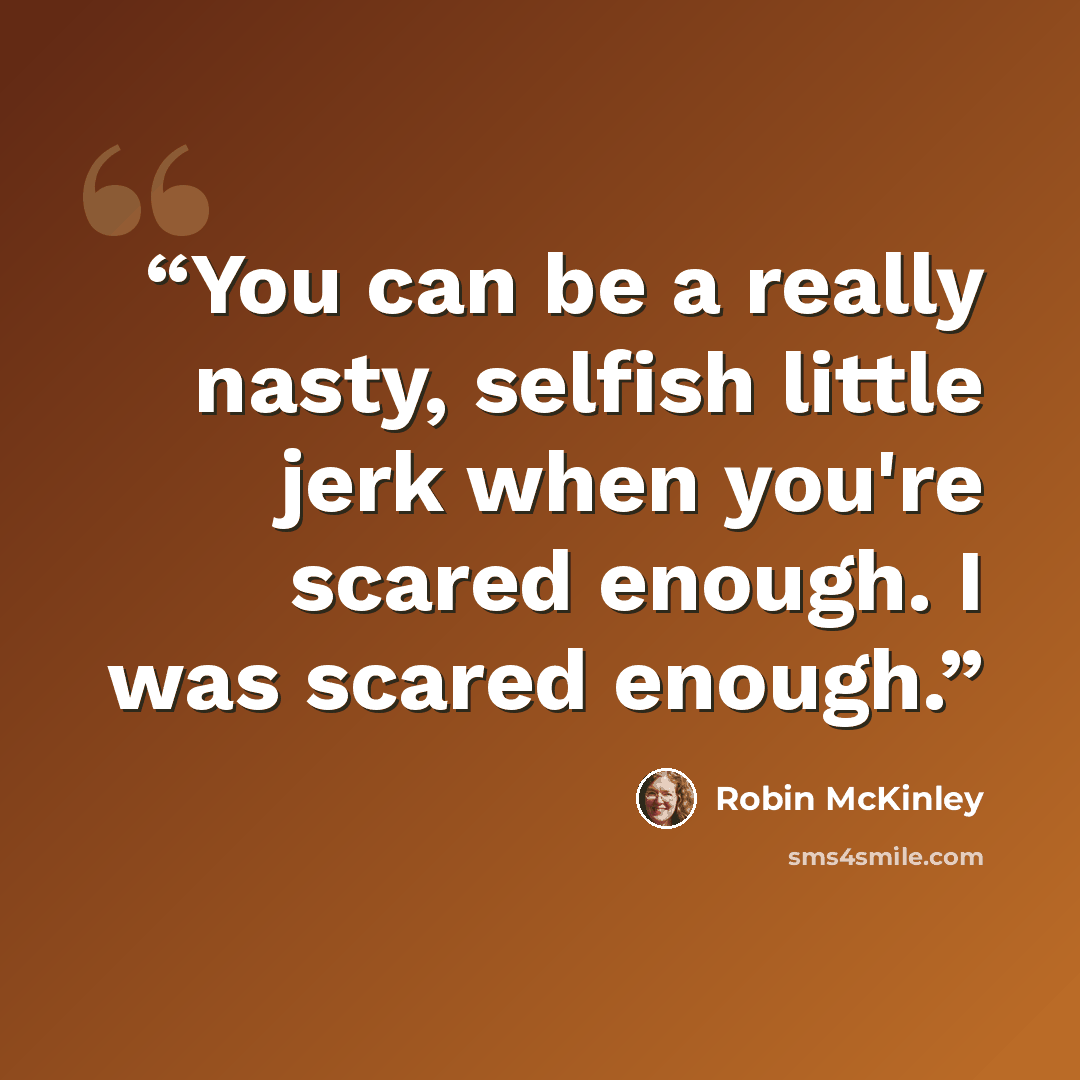 “You can be a really nasty, selfish little jerk when you're scared enough. I was scared enough.” quote by Robin McKinley