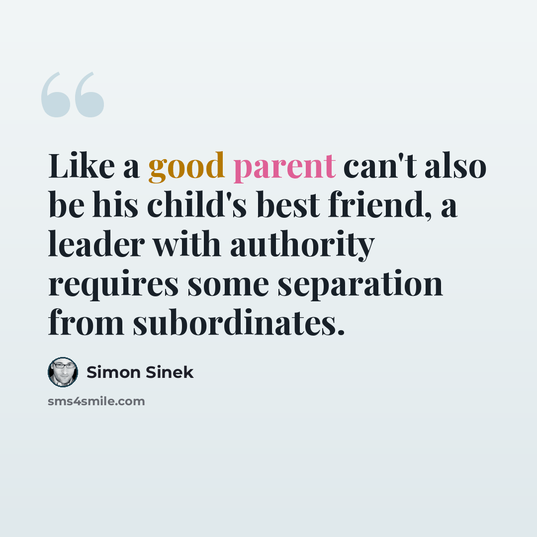 “Like a good parent can't also be his child's best friend, a leader with authority requires some separation from subordinates.” quote by Simon Sinek