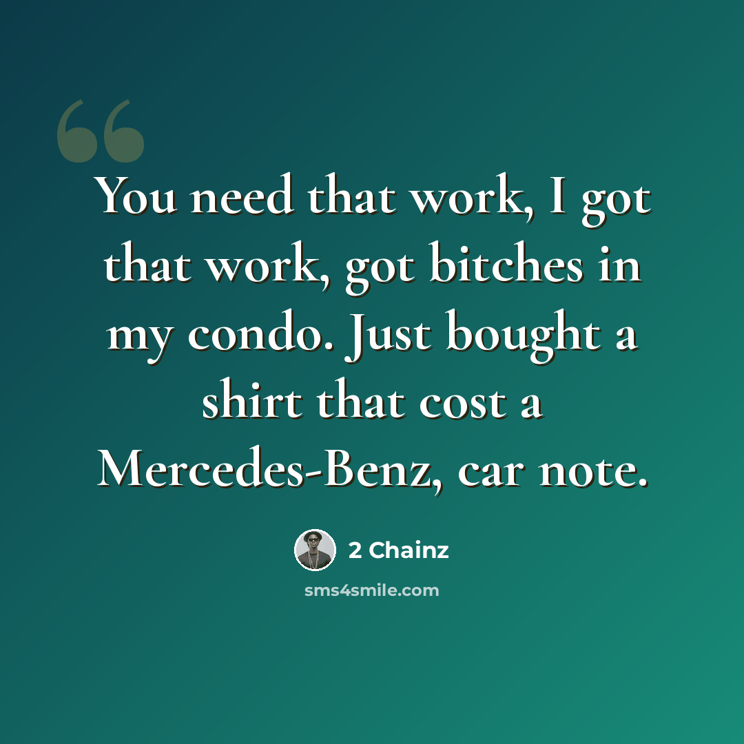 “You need that work, I got that work, got bitches in my condo. Just bought a shirt that cost a Mercedes-Benz, car note.” quote by 2 Chainz