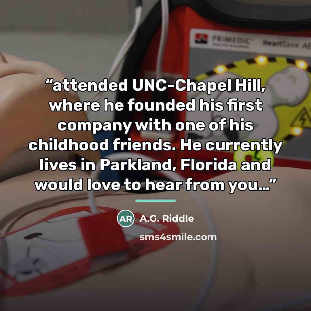 “attended UNC-Chapel Hill, where he founded his first company with one of his childhood friends. He currently lives in Parkland, Florida and would love to hear from you…” quote by A.G. Riddle