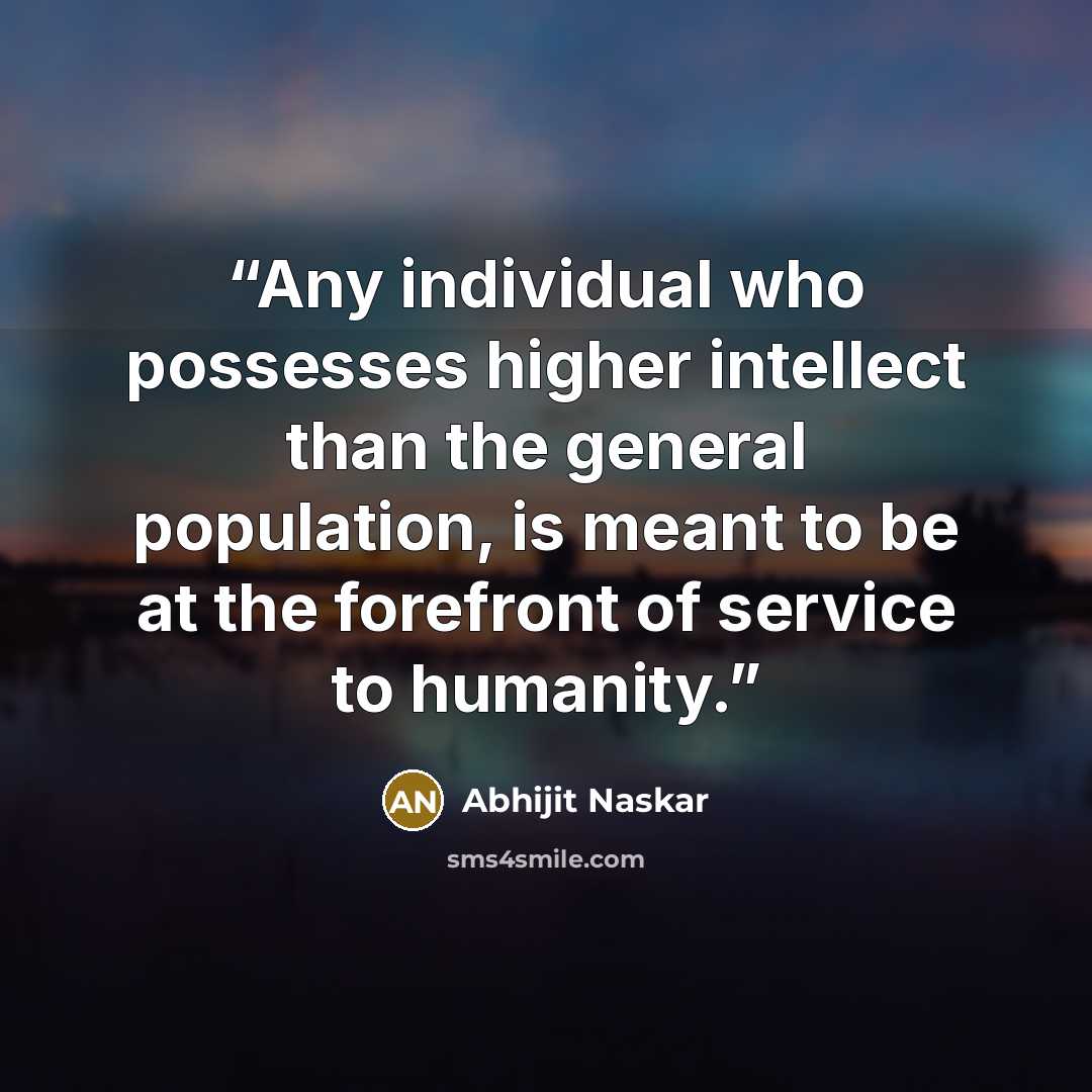 “Any individual who possesses higher intellect than the general population, is meant to be at the forefront of service to humanity.” quote by Abhijit Naskar