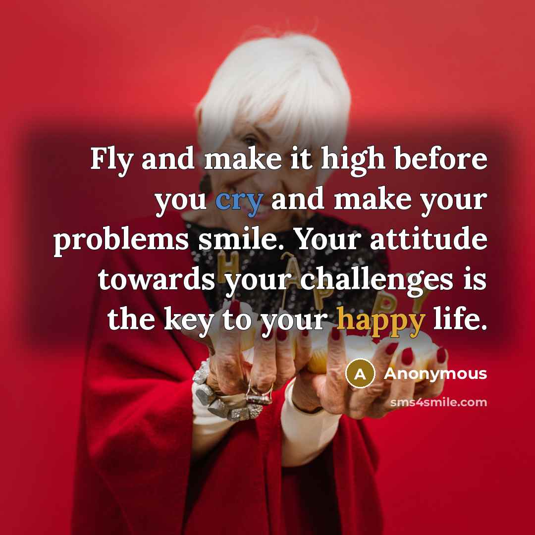 “Fly and make it high before you cry and make your problems smile. Your attitude towards your challenges is the key to your happy life.” quote by Anonymous