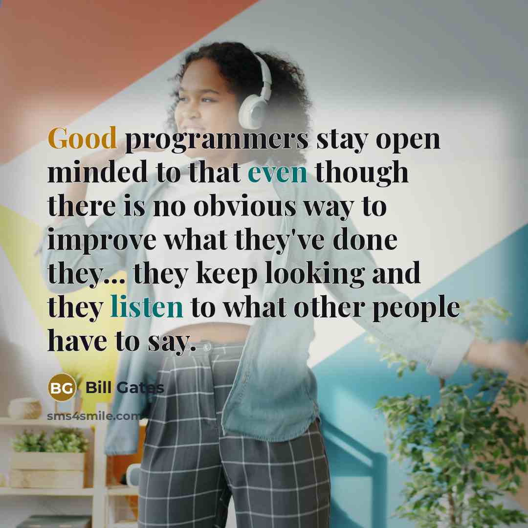 “Good programmers stay open minded to that even though there is no obvious way to improve what they've done they... they keep looking and they listen to what other people have to say.” quote by Bill Gates