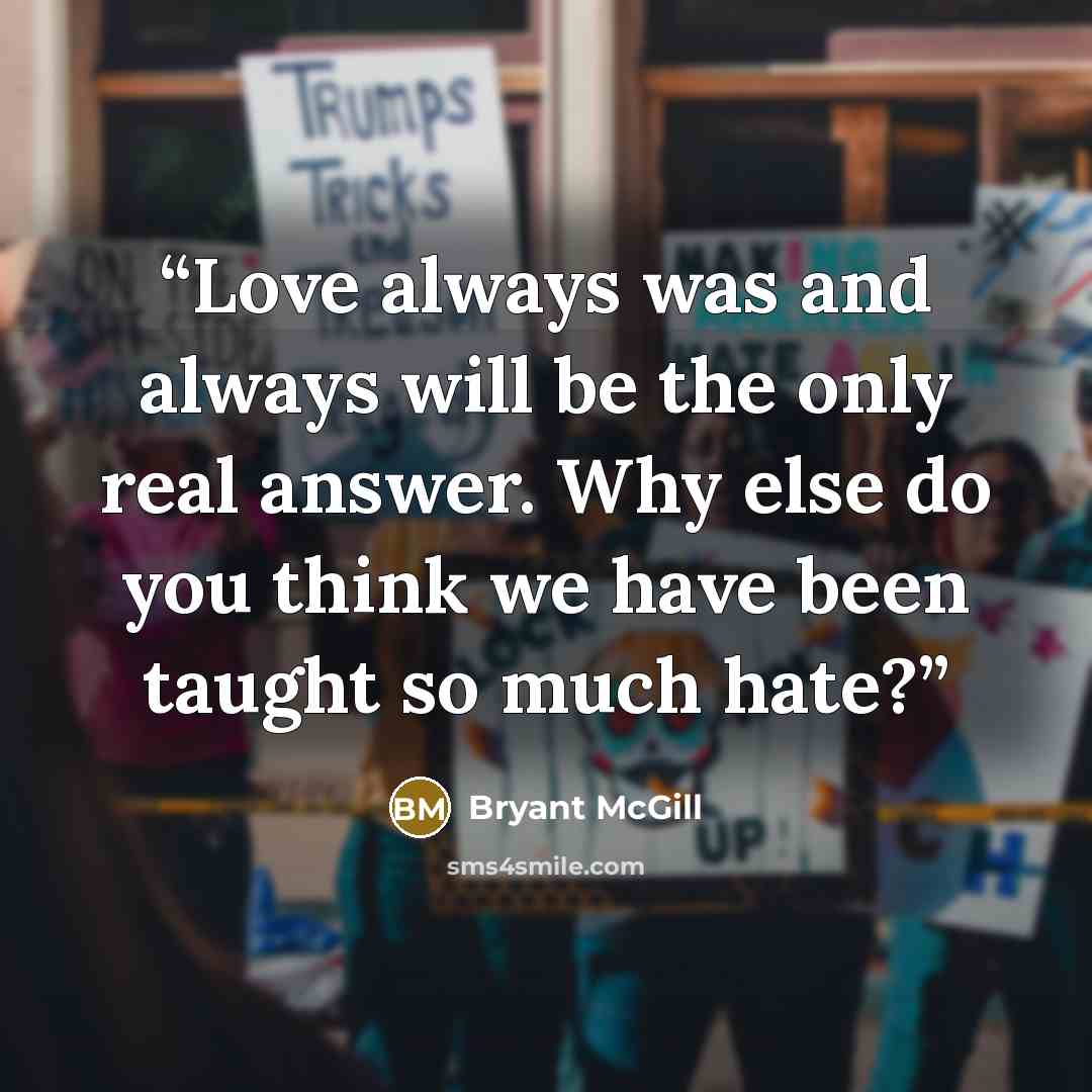 “Love always was and always will be the only real answer. Why else do you think we have been taught so much hate?” quote by Bryant McGill