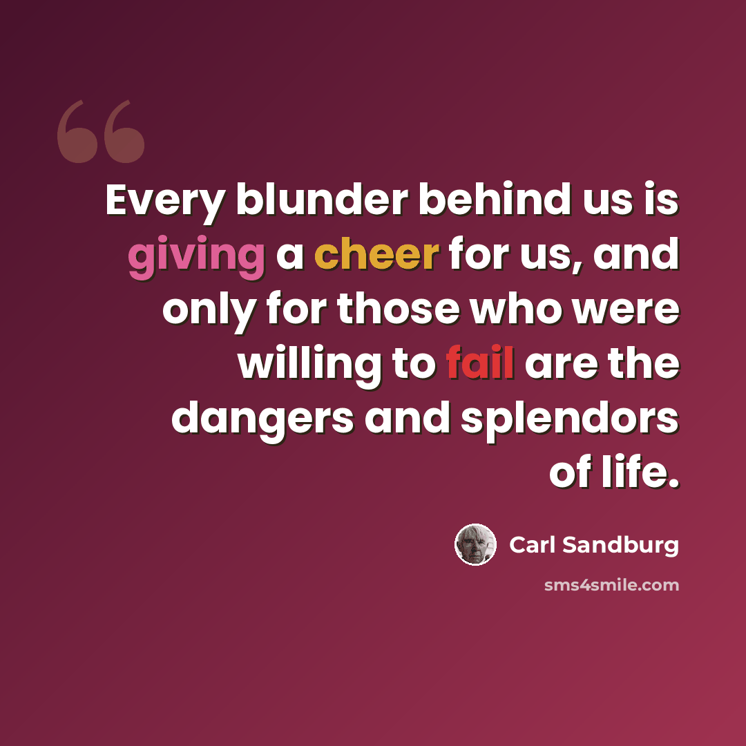 “Every blunder behind us is giving a cheer for us, and only for those who were willing to fail are the dangers and splendors of life.” quote by Carl Sandburg
