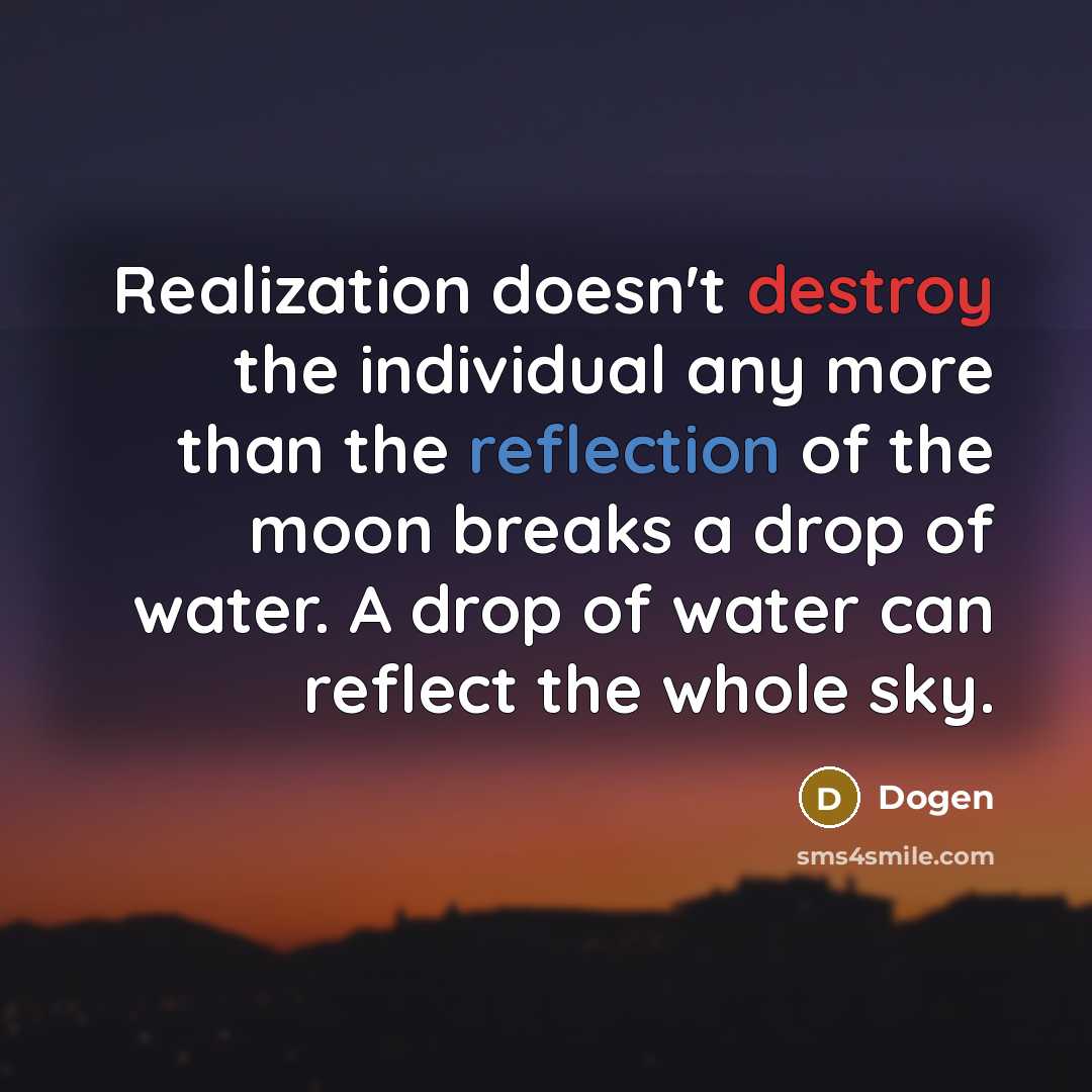 “Realization doesn't destroy the individual any more than the reflection of the moon breaks a drop of water. A drop of water can reflect the whole sky.” quote by Dogen