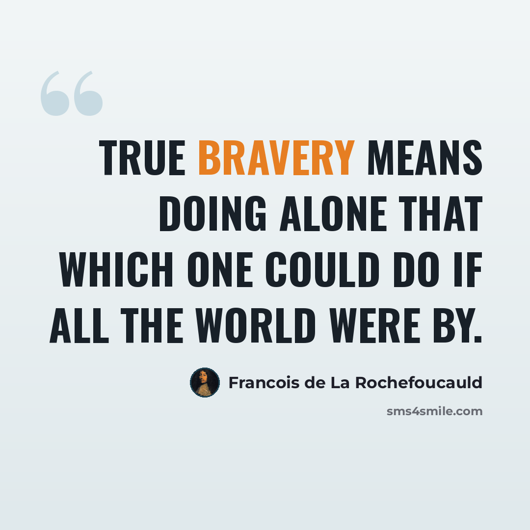 “True bravery means doing alone that which one could do if all the world were by.” quote by Francois de La Rochefoucauld