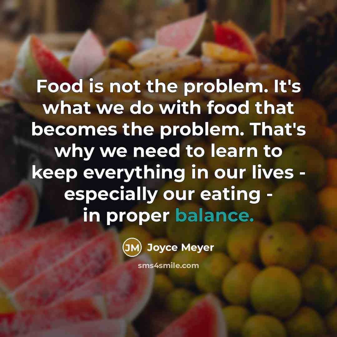 “Food is not the problem. It's what we do with food that becomes the problem. That's why we need to learn to keep everything in our lives - especially our eating - in proper balance.” quote by Joyce Meyer