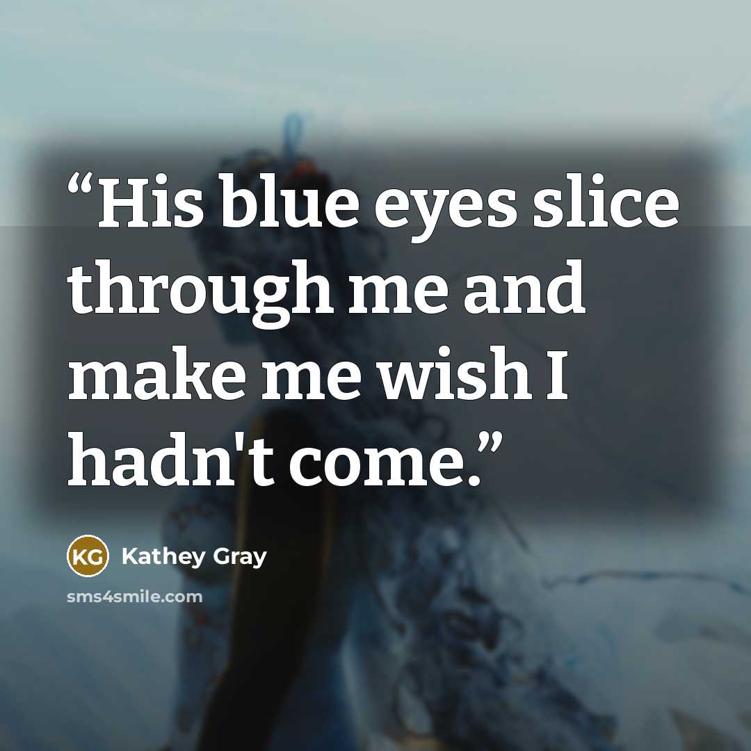 “His blue eyes slice through me and make me wish I hadn't come.” quote by Kathey Gray