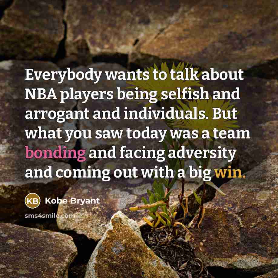 “Everybody wants to talk about NBA players being selfish and arrogant and individuals. But what you saw today was a team bonding and facing adversity and coming out with a big win.” quote by Kobe Bryant