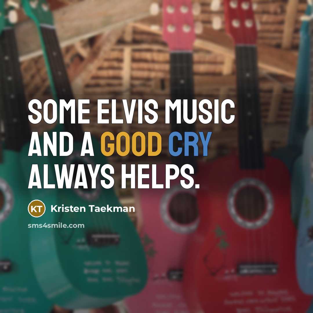 “Some Elvis music and a good cry always helps.” quote by Kristen Taekman