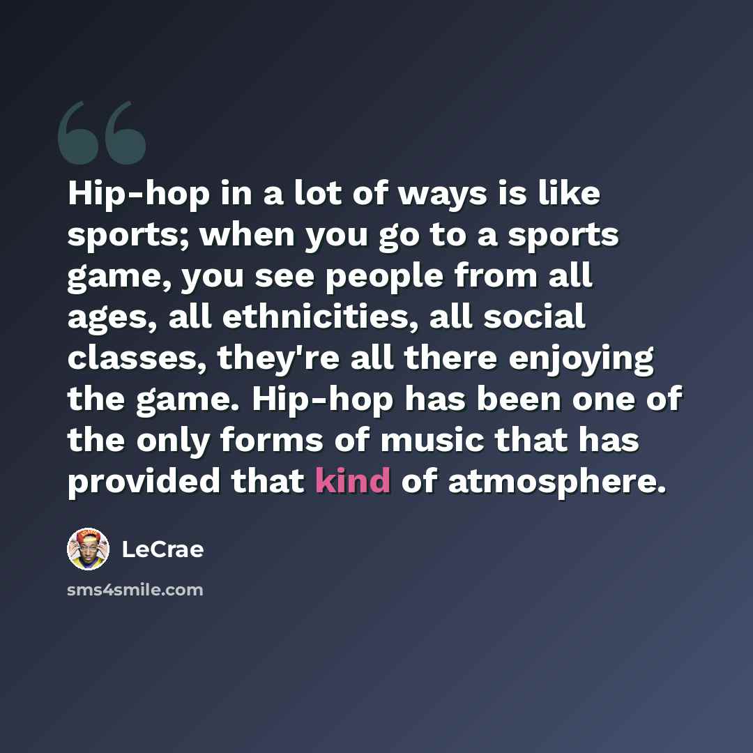 “Hip-hop in a lot of ways is like sports; when you go to a sports game, you see people from all ages, all ethnicities, all social classes, they're all there enjoying the game. Hip-hop has been one of the only forms of music that has provided that kind of atmosphere.” quote by LeCrae