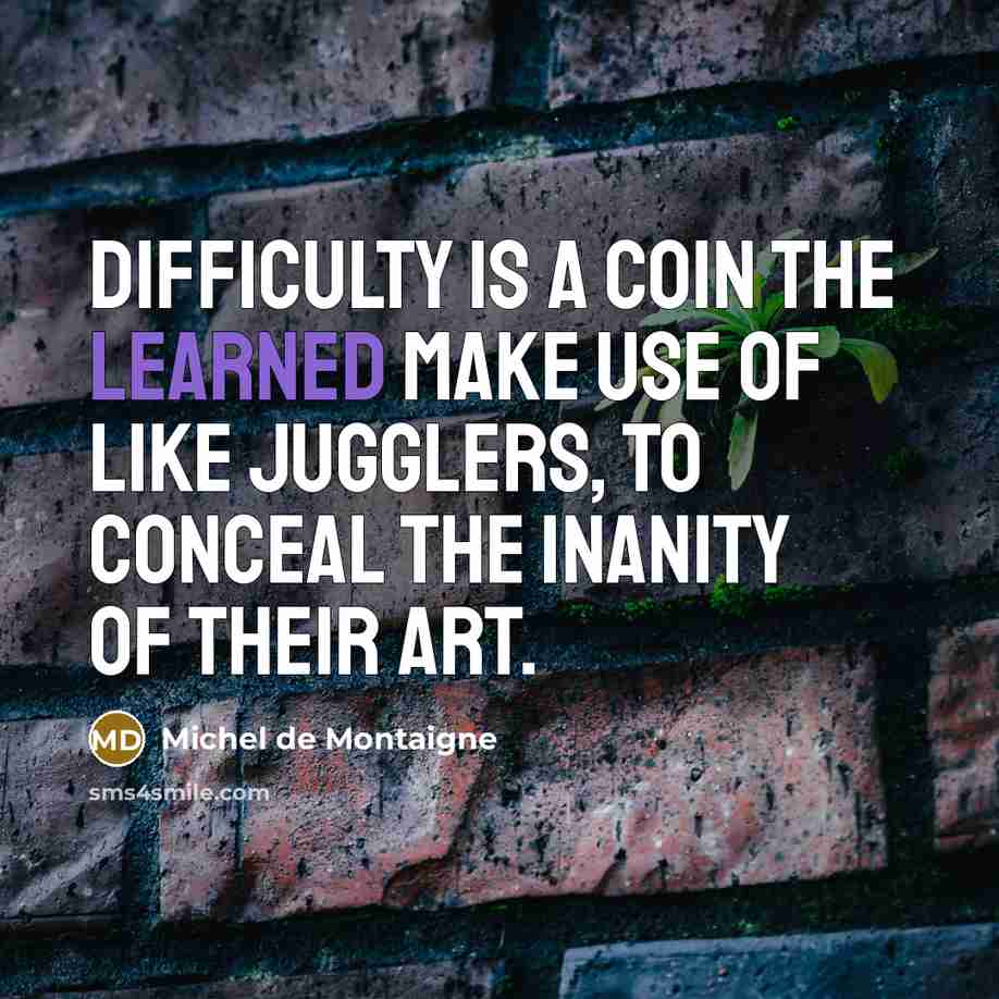 “Difficulty is a coin the learned make use of like jugglers, to conceal the inanity of their art.” quote by Michel de Montaigne