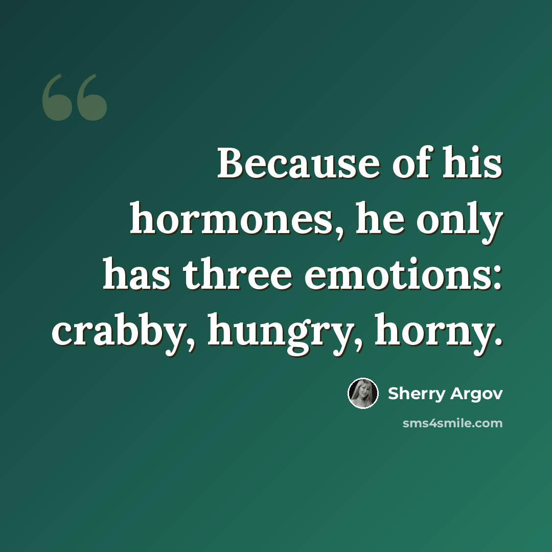 “Because of his hormones, he only has three emotions: crabby, hungry, horny.” quote by Sherry Argov