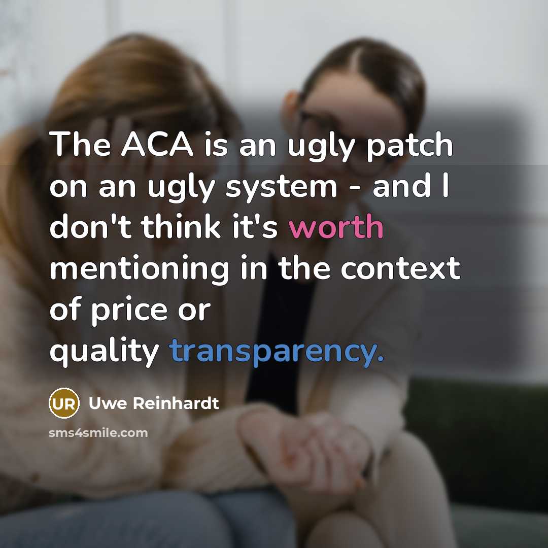 “The ACA is an ugly patch on an ugly system - and I don't think it's worth mentioning in the context of price or quality transparency.” quote by Uwe Reinhardt