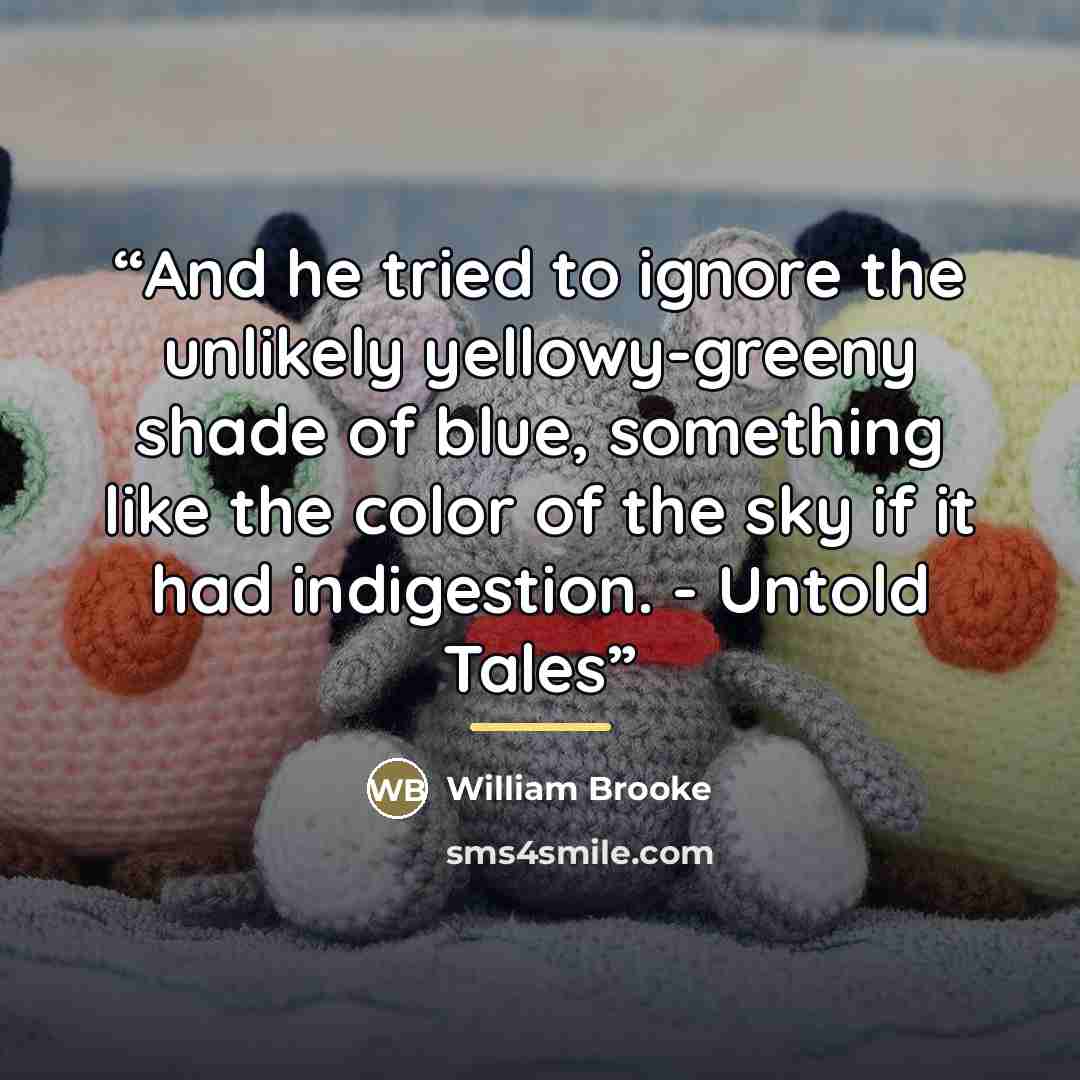 “And he tried to ignore the unlikely yellowy-greeny shade of blue, something like the color of the sky if it had indigestion. - Untold Tales” quote by William Brooke