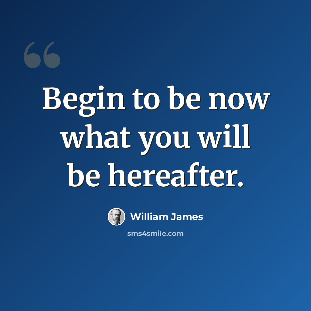 “Begin to be now what you will be hereafter.” quote by William James