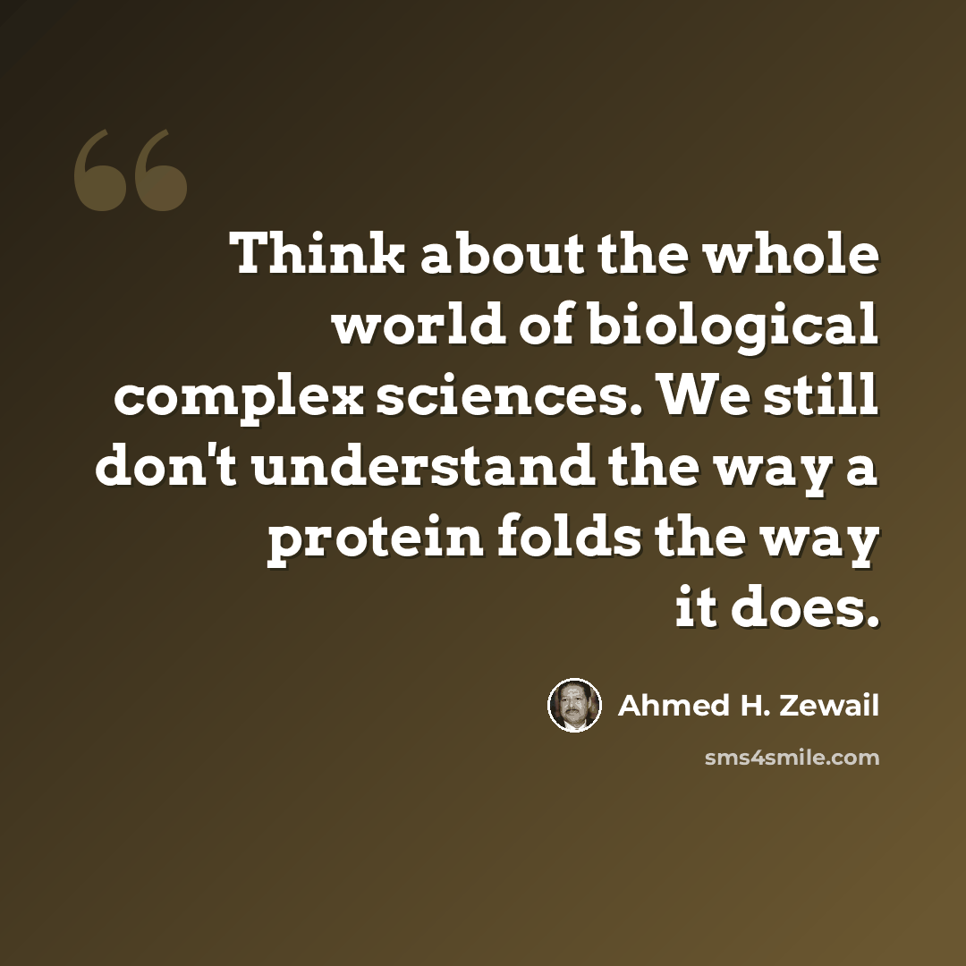 “Think about the whole world of biological complex sciences. We still don't understand the way a protein folds the way it does.” quote by Ahmed H. Zewail