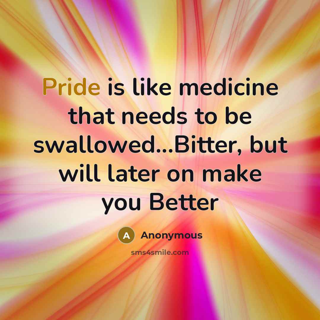 “Pride is like medicine that needs to be swallowed...Bitter, but will later on make you Better” quote by Anonymous