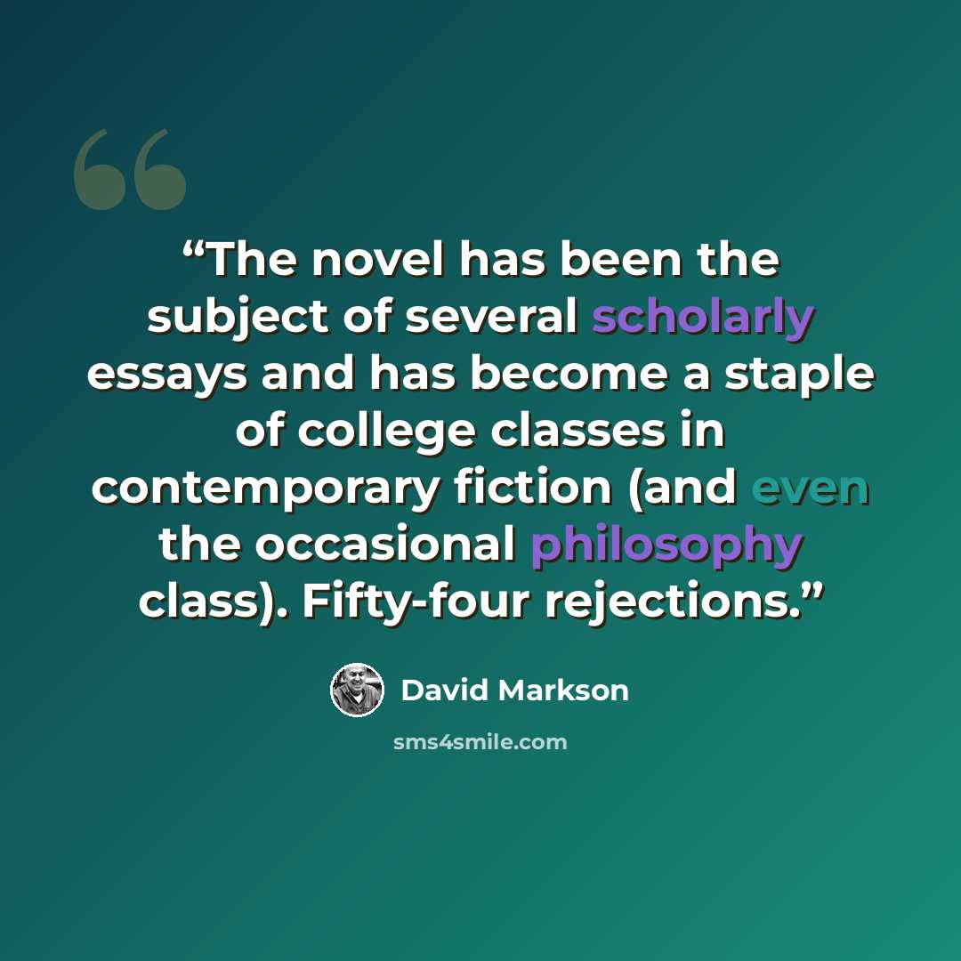 “The novel has been the subject of several scholarly essays and has become a staple of college classes in contemporary fiction (and even the occasional philosophy class). Fifty-four rejections.” quote by David Markson