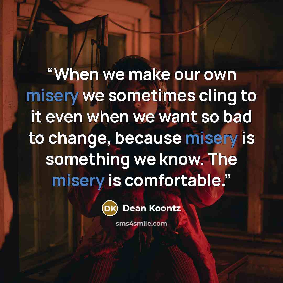 “When we make our own misery we sometimes cling to it even when we want so bad to change, because misery is something we know. The misery is comfortable.” quote by Dean Koontz