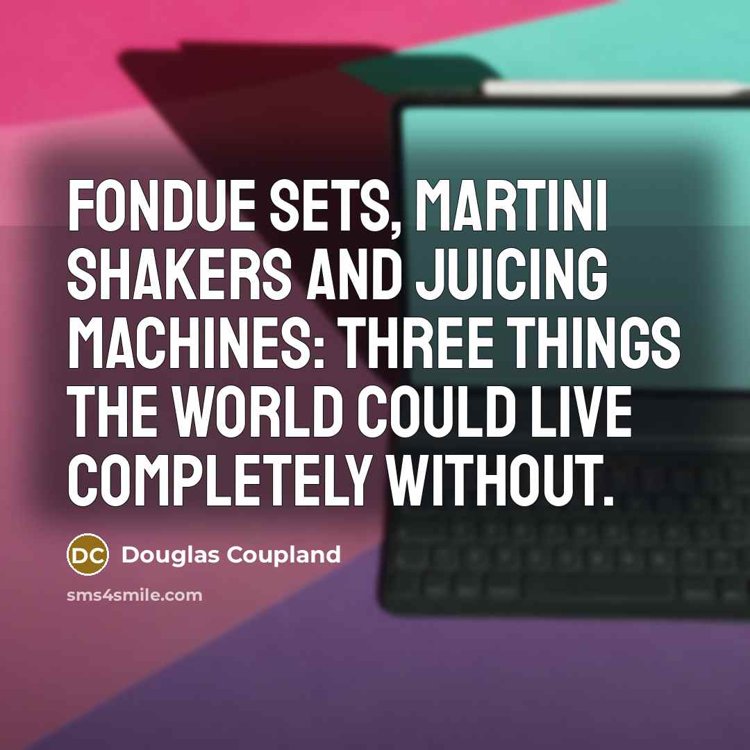 “Fondue sets, martini shakers and juicing machines: three things the world could live completely without.” quote by Douglas Coupland