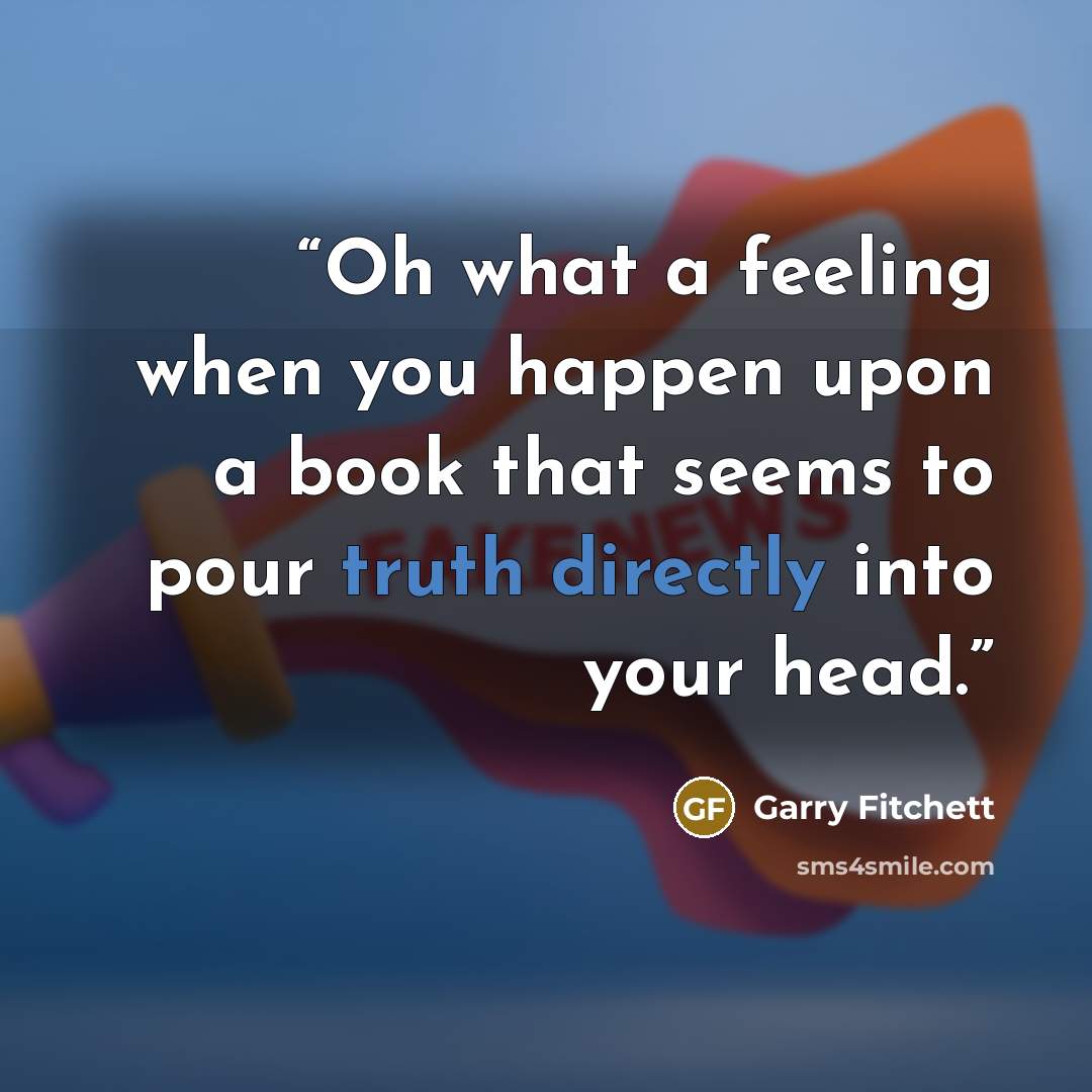 “Oh what a feeling when you happen upon a book that seems to pour truth directly into your head.” quote by Garry Fitchett