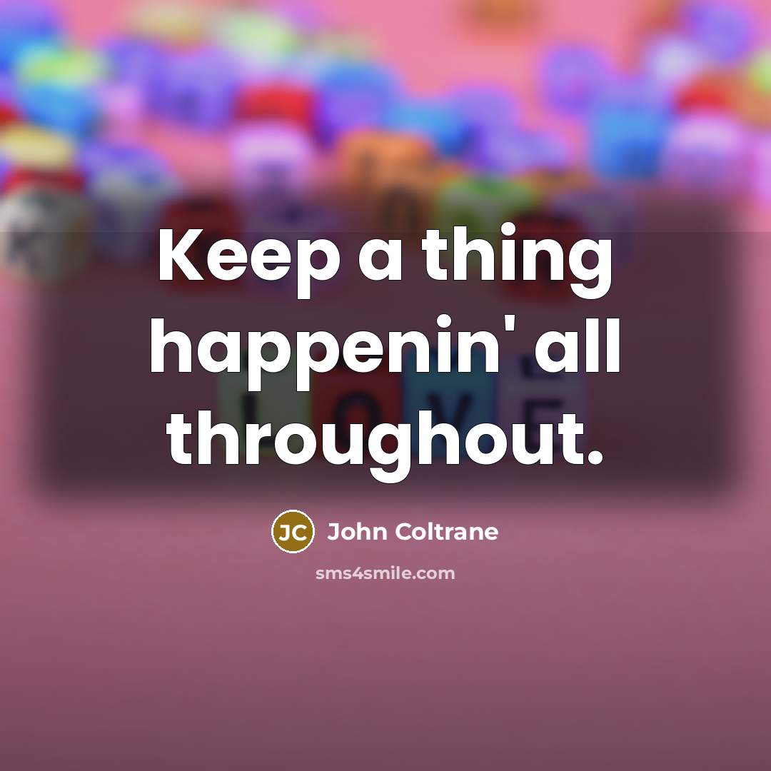 “Keep a thing happenin' all throughout.” quote by John Coltrane