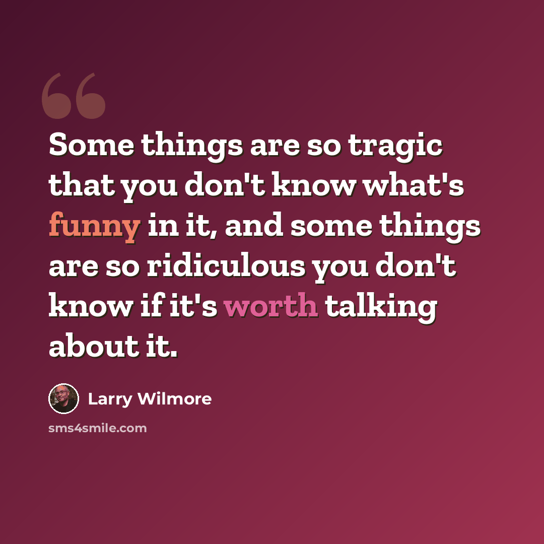 “Some things are so tragic that you don't know what's funny in it, and some things are so ridiculous you don't know if it's worth talking about it.” quote by Larry Wilmore