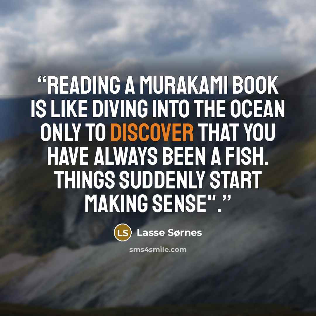 “Reading a Murakami book is like diving into the ocean only to discover that you have always been a fish. Things suddenly start making sense".” quote by Lasse Sørnes