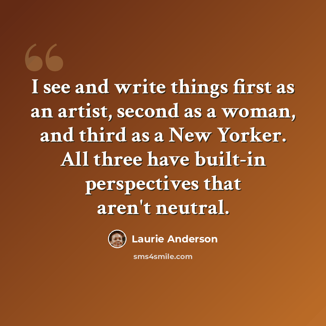 “I see and write things first as an artist, second as a woman, and third as a New Yorker. All three have built-in perspectives that aren't neutral.” quote by Laurie Anderson
