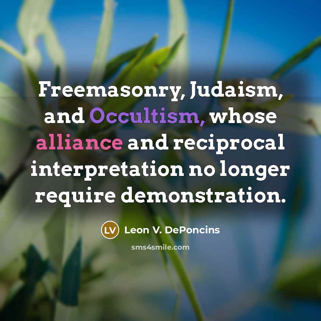 “Freemasonry, Judaism, and Occultism, whose alliance and reciprocal interpretation no longer require demonstration.” quote by Leon V. DePoncins