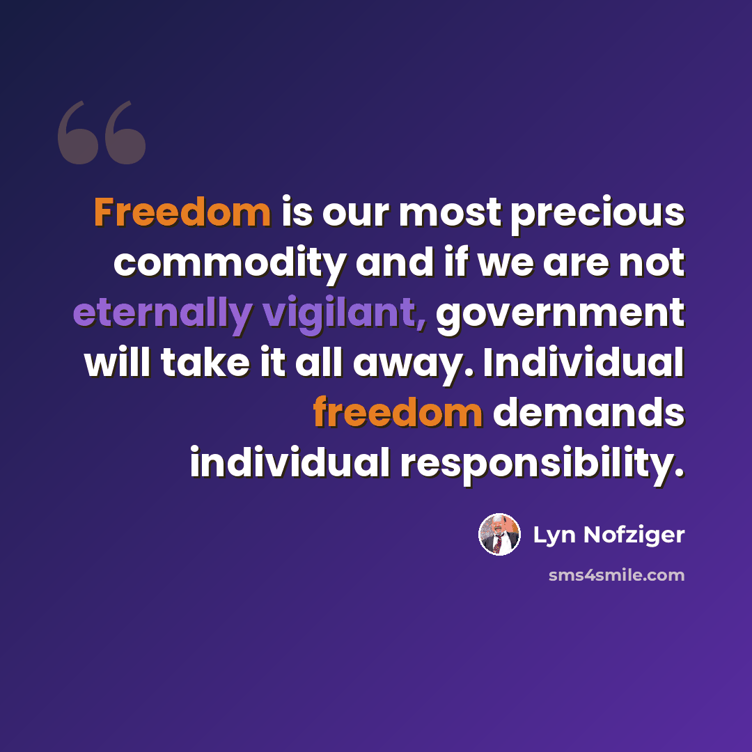 “Freedom is our most precious commodity and if we are not eternally vigilant, government will take it all away. Individual freedom demands individual responsibility.” quote by Lyn Nofziger