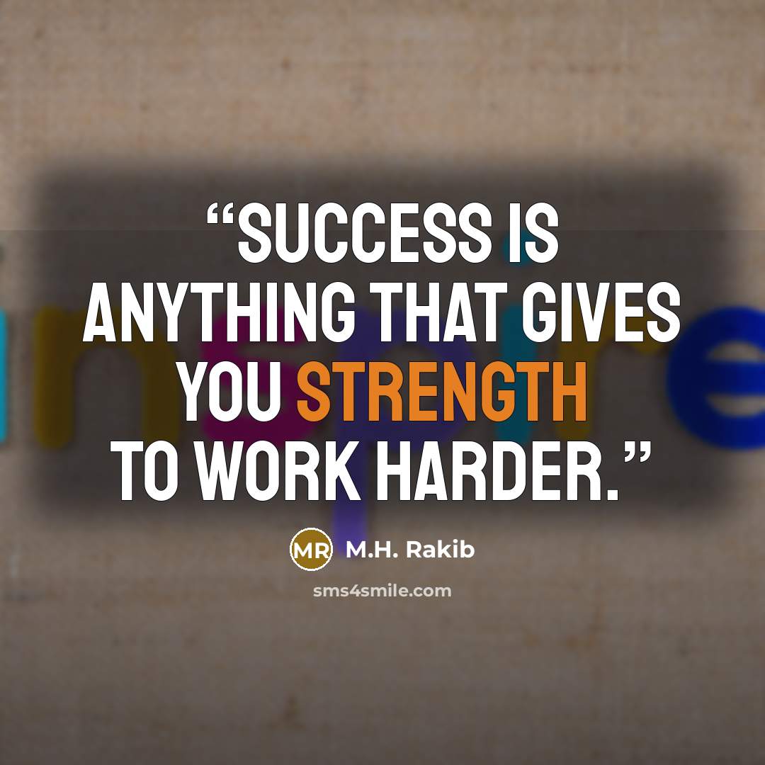 “Success is anything that gives you strength to work harder.” quote by M.H. Rakib