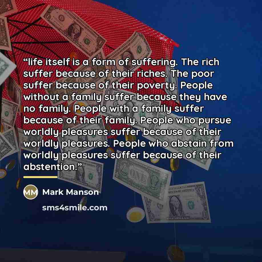 “life itself is a form of suffering. The rich suffer because of their riches. The poor suffer because of their poverty. People without a family suffer because they have no family. People with a family suffer because of their family. People who pursue worldly pleasures suffer because of their…” quote by Mark Manson