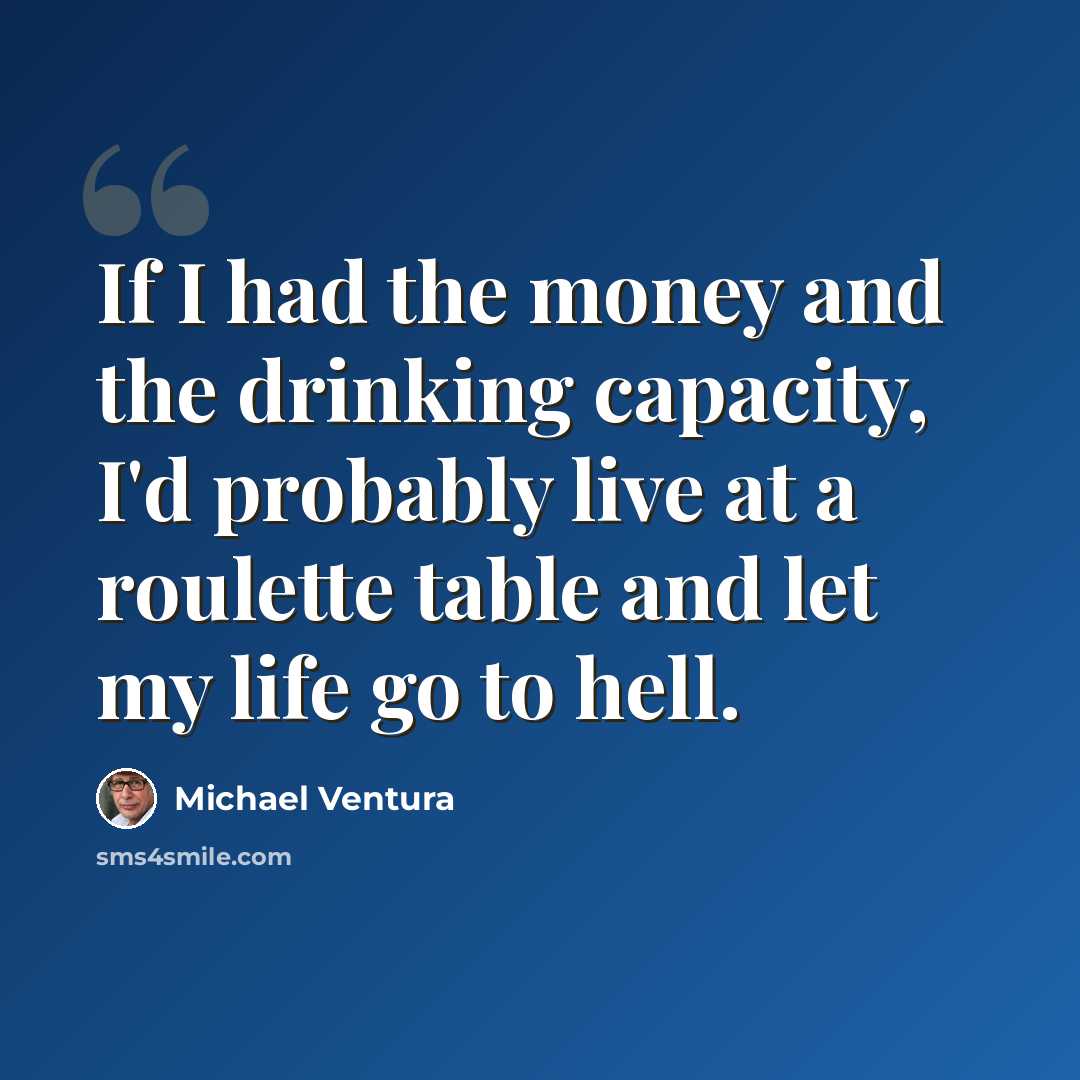 “If I had the money and the drinking capacity, I'd probably live at a roulette table and let my life go to hell.” quote by Michael Ventura