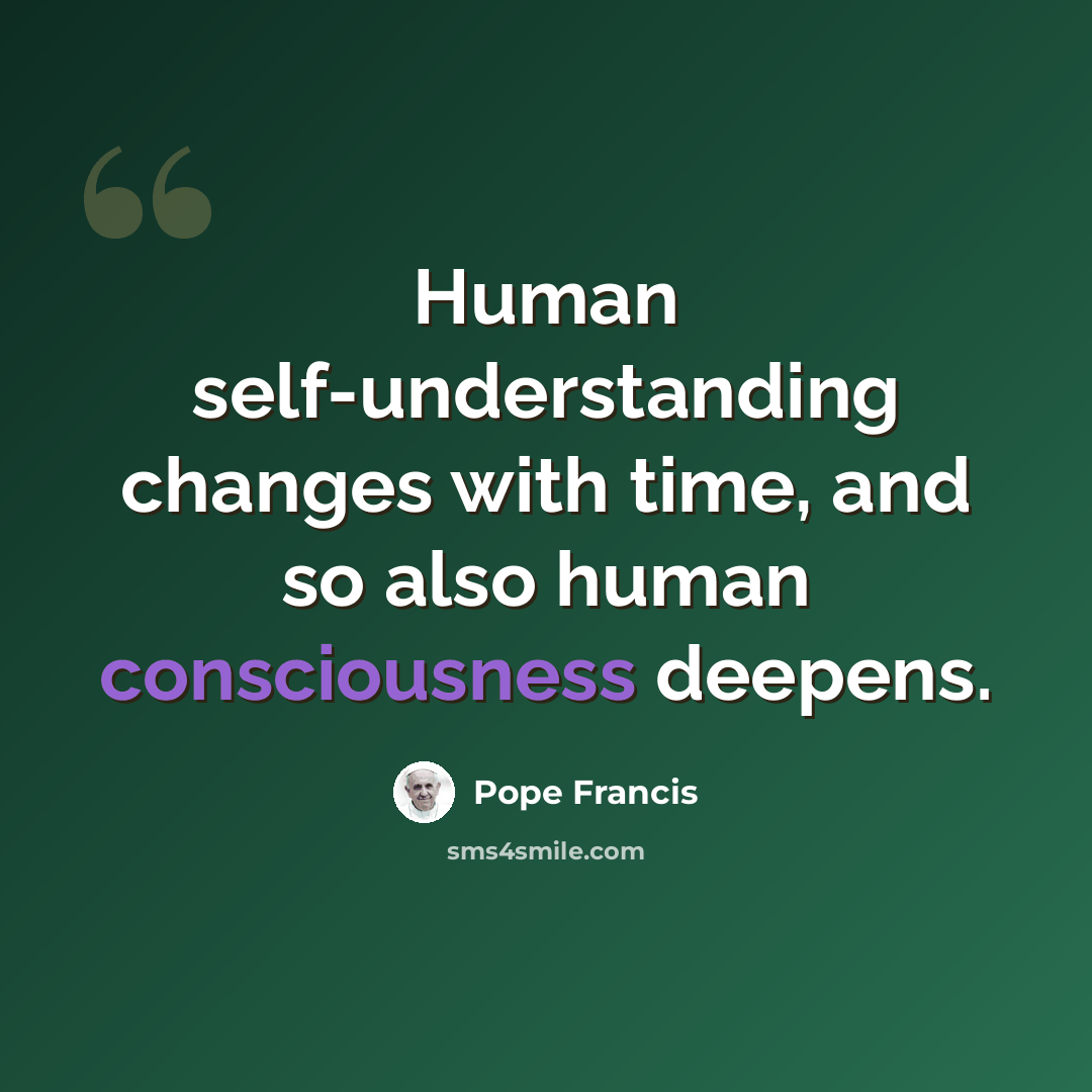 “Human self-understanding changes with time, and so also human consciousness deepens.” quote by Pope Francis