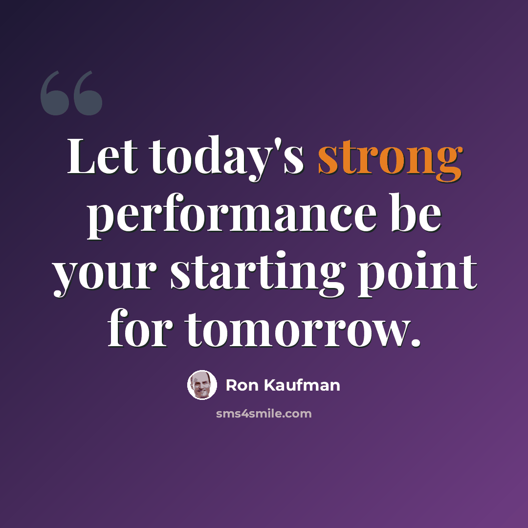 “Let today's strong performance be your starting point for tomorrow.” quote by Ron Kaufman